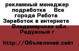 рекламный менеджер (подработка) - Все города Работа » Заработок в интернете   . Владимирская обл.,Радужный г.